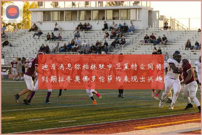 迪马消息称柏林联中卫莱特合同将到期拉齐奥佛罗伦萨均表现出兴趣