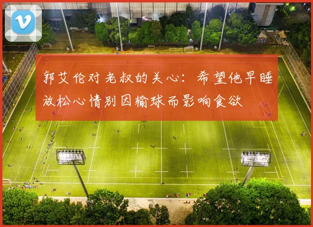 郭艾伦对老叔的关心：希望他早睡放松心情别因输球而影响食欲