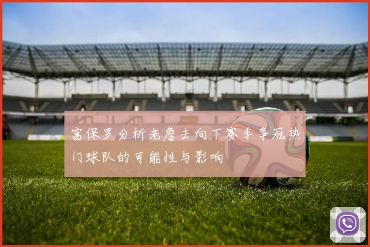 富保罗分析老詹去向下赛季争冠热门球队的可能性与影响
