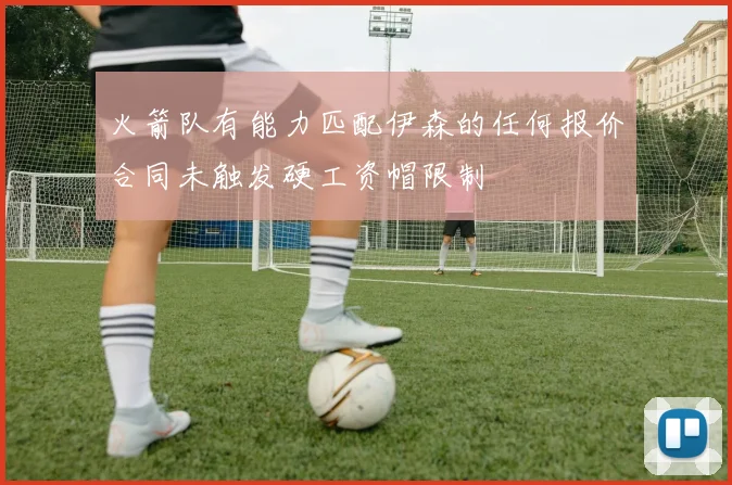 火箭队有能力匹配伊森的任何报价合同未触发硬工资帽限制