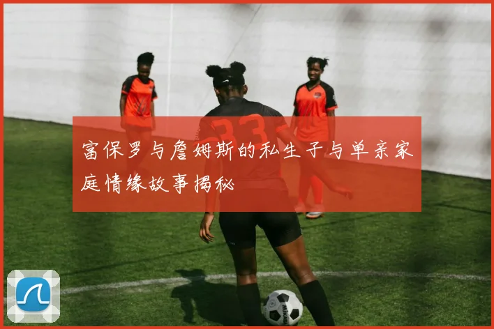 富保罗与詹姆斯的私生子与单亲家庭情缘故事揭秘