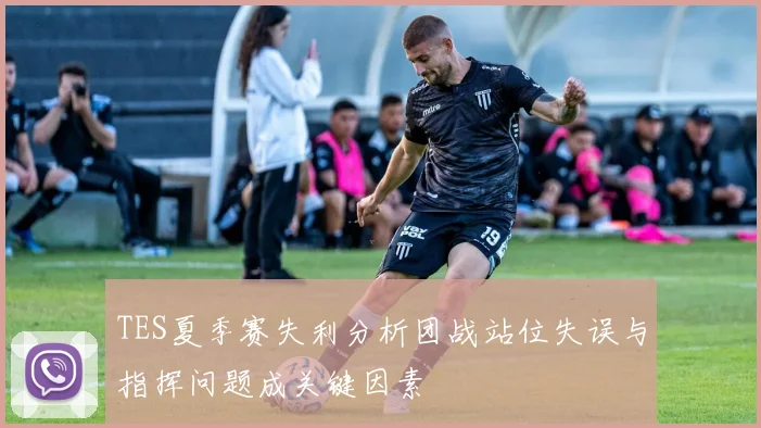 TES夏季赛失利分析团战站位失误与指挥问题成关键因素