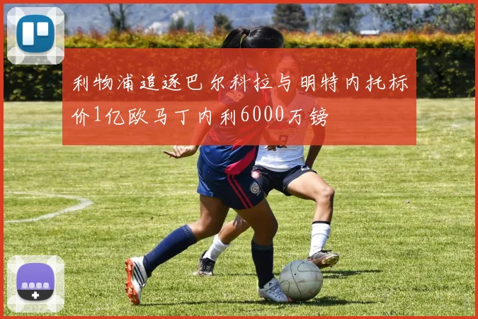 利物浦追逐巴尔科拉与明特内托标价1亿欧马丁内利6000万镑