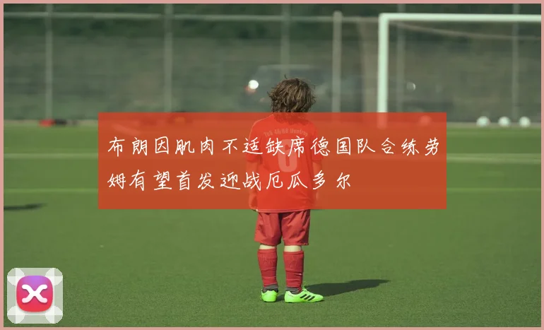 布朗因肌肉不适缺席德国队合练劳姆有望首发迎战厄瓜多尔
