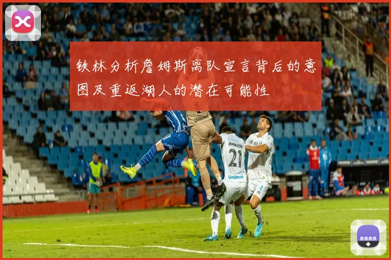 铁林分析詹姆斯离队宣言背后的意图及重返湖人的潜在可能性
