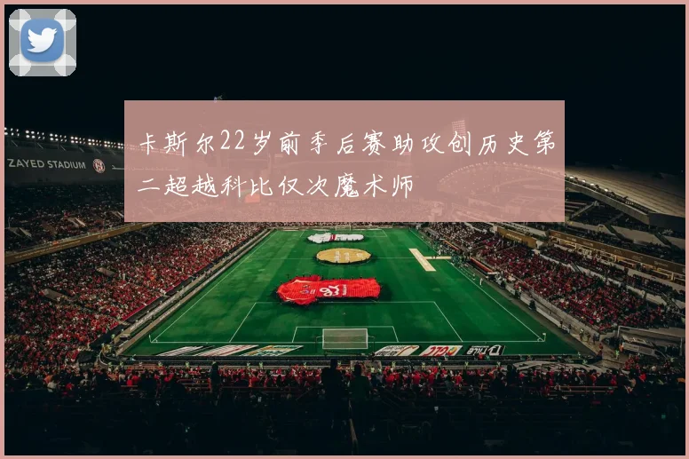 卡斯尔22岁前季后赛助攻创历史第二超越科比仅次魔术师