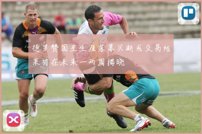 德罗赞国王生涯落幕买断或交易结果将在未来一两周揭晓