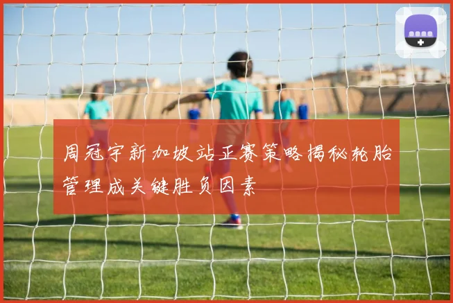 周冠宇新加坡站正赛策略揭秘轮胎管理成关键胜负因素